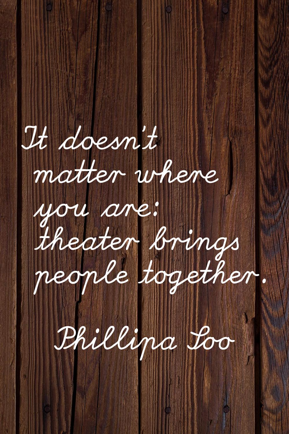 It doesn't matter where you are: theater brings people together.