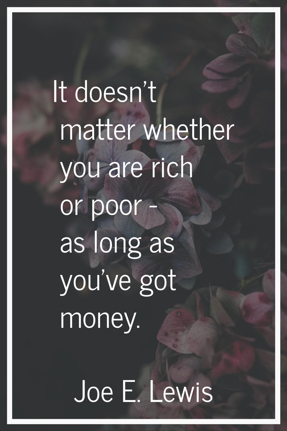 It doesn't matter whether you are rich or poor - as long as you've got money.