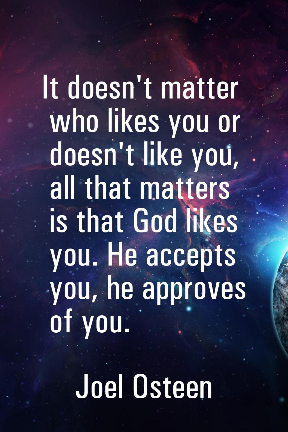 It doesn't matter who likes you or doesn't like you, all that matters is that God likes you. He acc