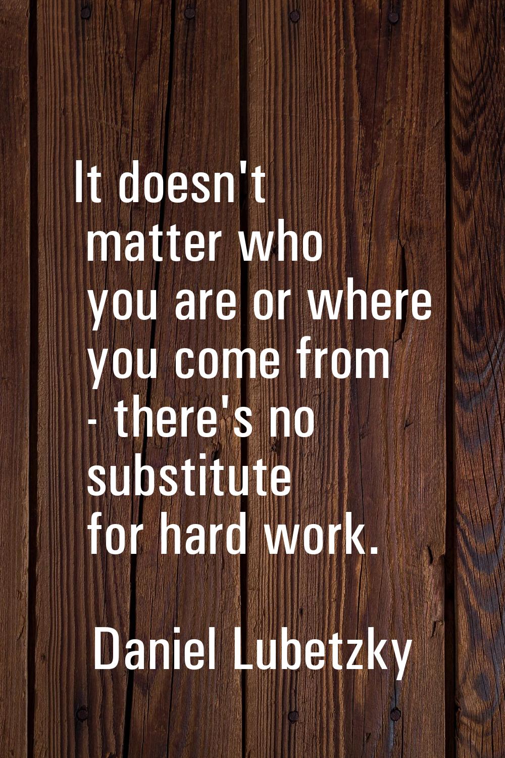 It doesn't matter who you are or where you come from - there's no substitute for hard work.