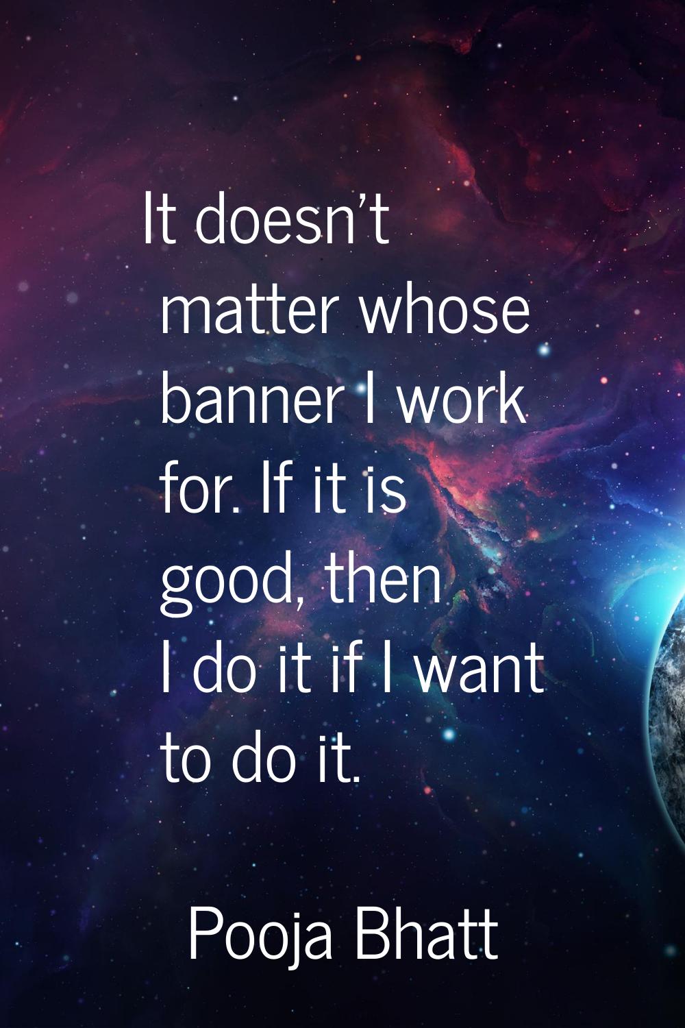 It doesn't matter whose banner I work for. If it is good, then I do it if I want to do it.