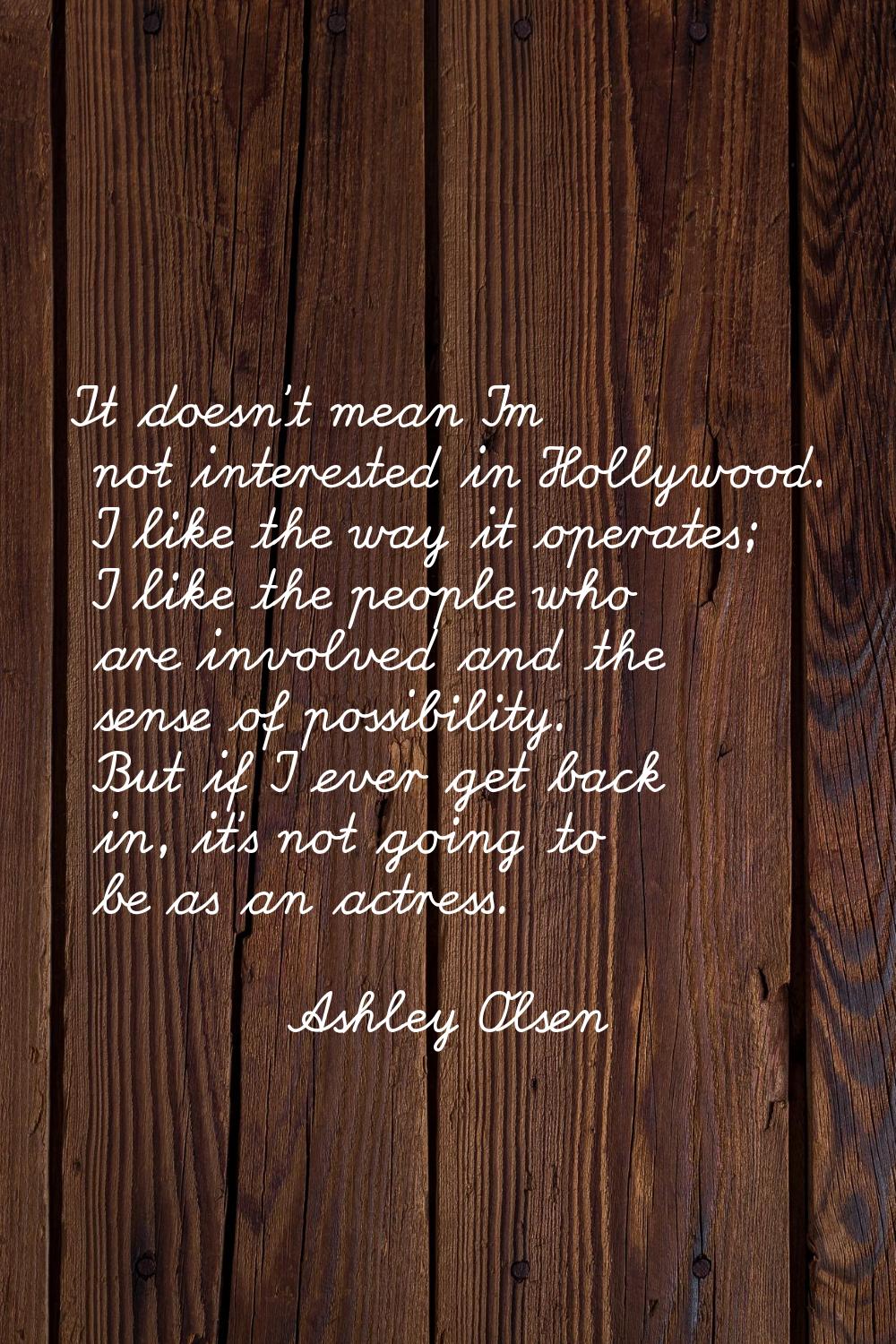 It doesn't mean I'm not interested in Hollywood. I like the way it operates; I like the people who 