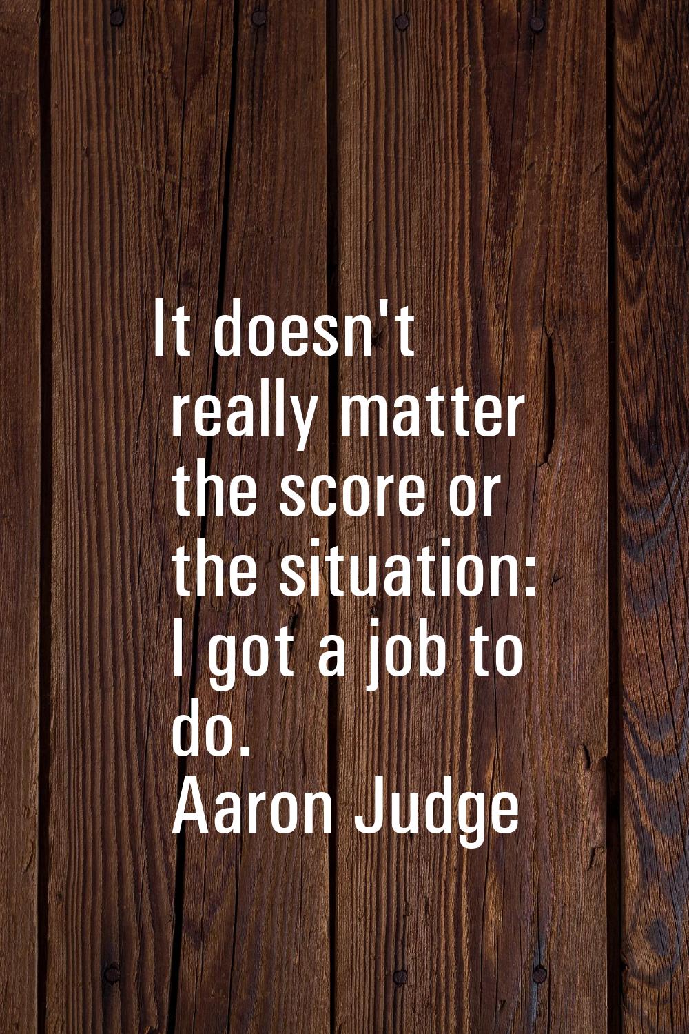 It doesn't really matter the score or the situation: I got a job to do.