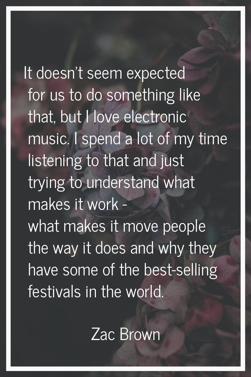It doesn't seem expected for us to do something like that, but I love electronic music. I spend a l