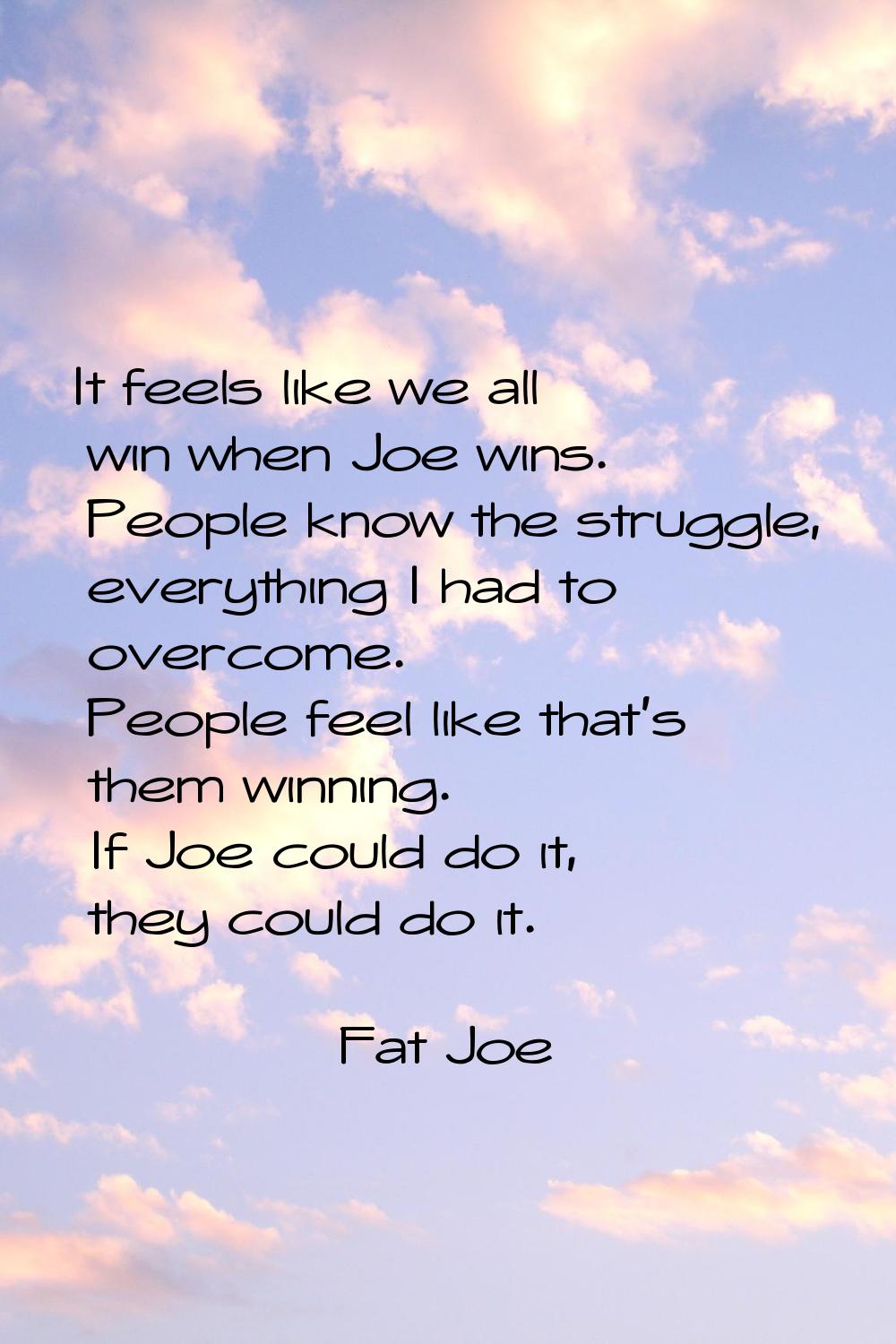 It feels like we all win when Joe wins. People know the struggle, everything I had to overcome. Peo