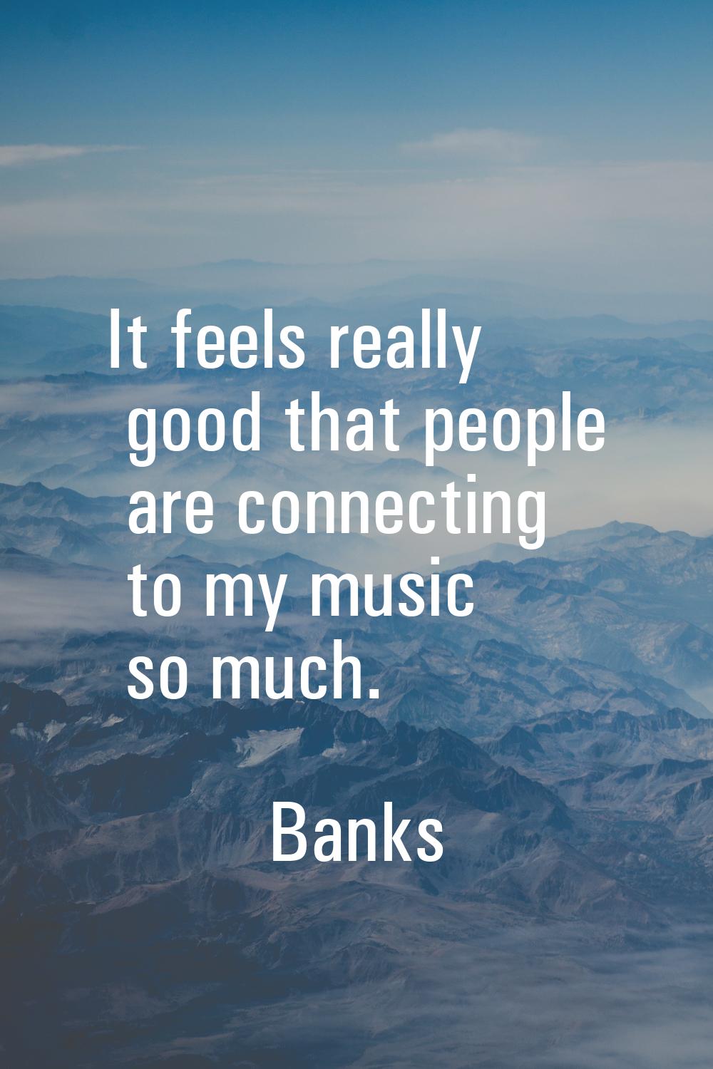 It feels really good that people are connecting to my music so much.