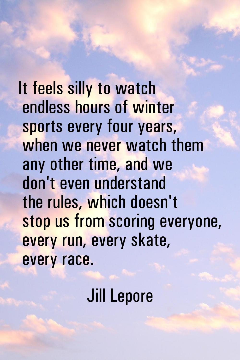 It feels silly to watch endless hours of winter sports every four years, when we never watch them a
