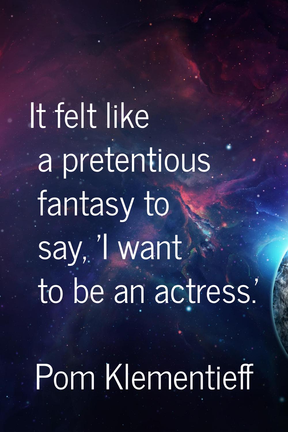 It felt like a pretentious fantasy to say, 'I want to be an actress.'