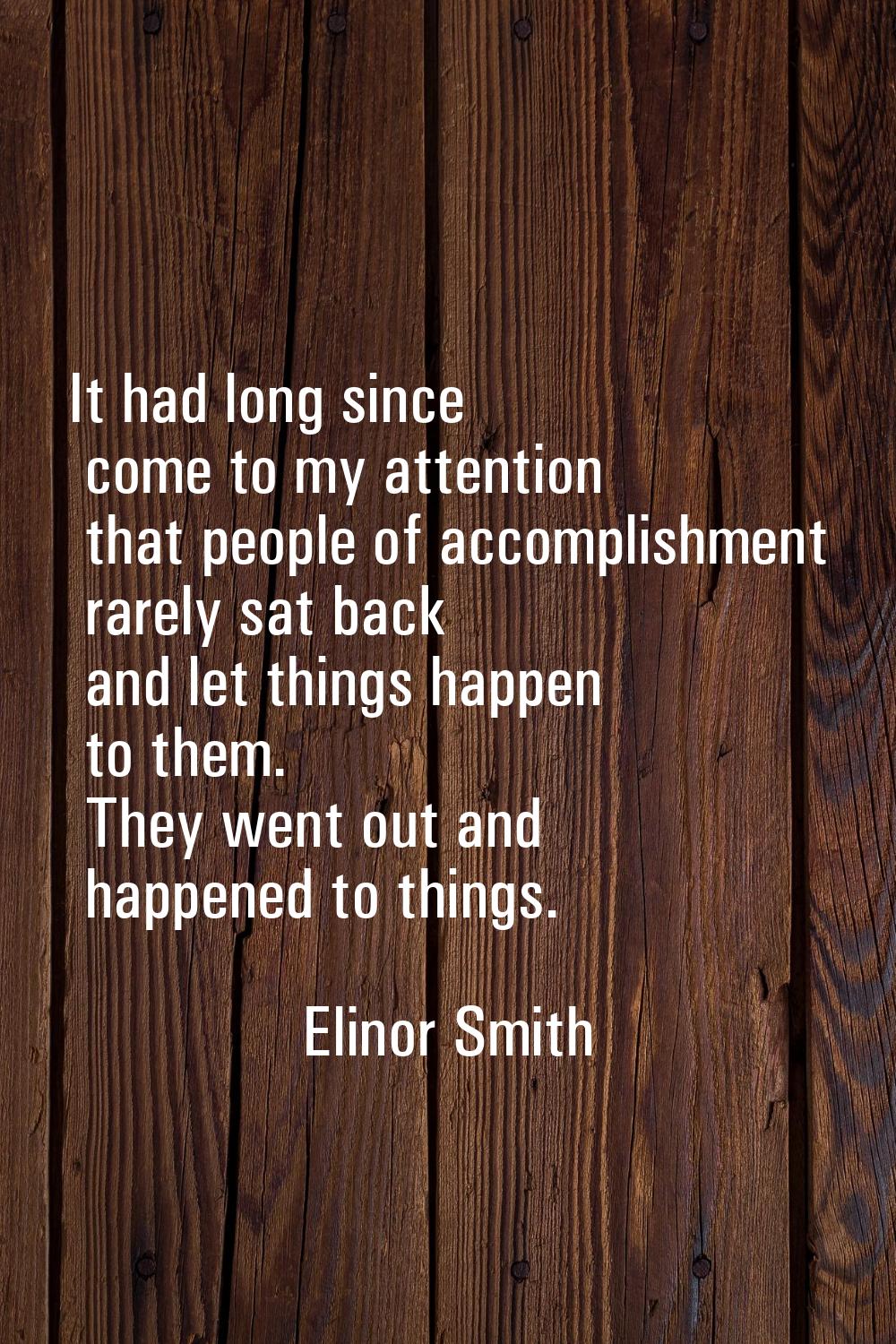 It had long since come to my attention that people of accomplishment rarely sat back and let things