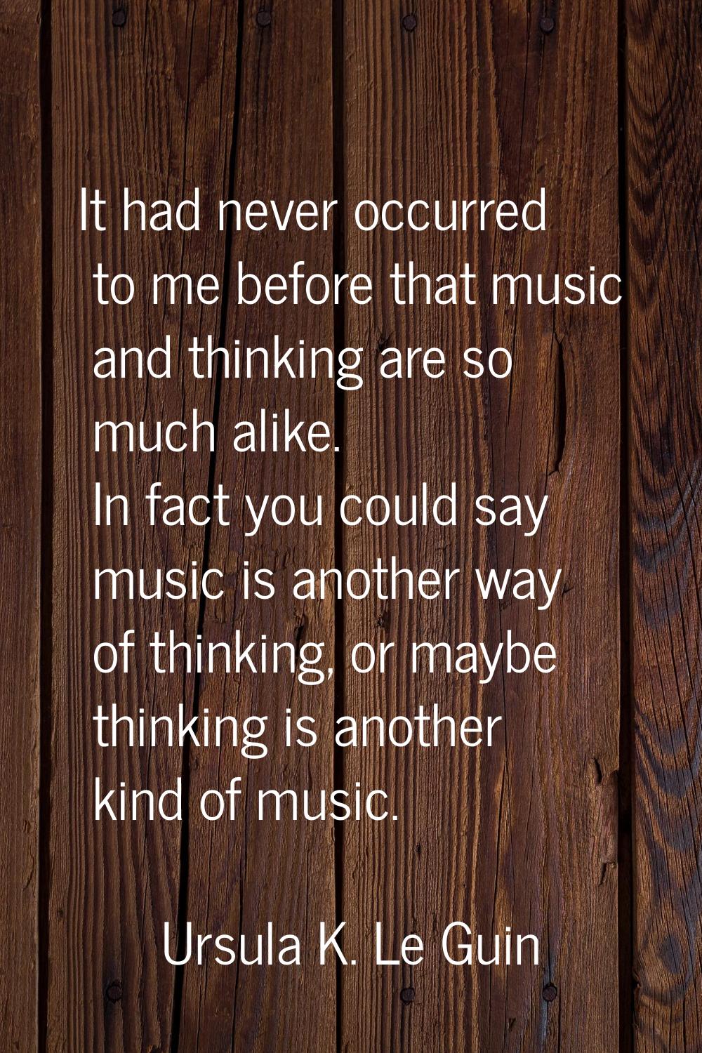 It had never occurred to me before that music and thinking are so much alike. In fact you could say