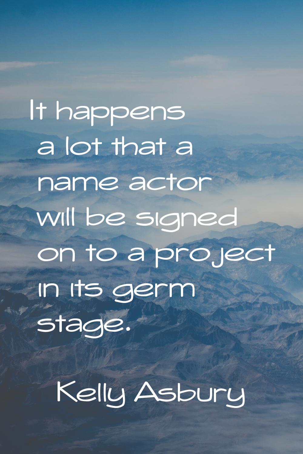 It happens a lot that a name actor will be signed on to a project in its germ stage.