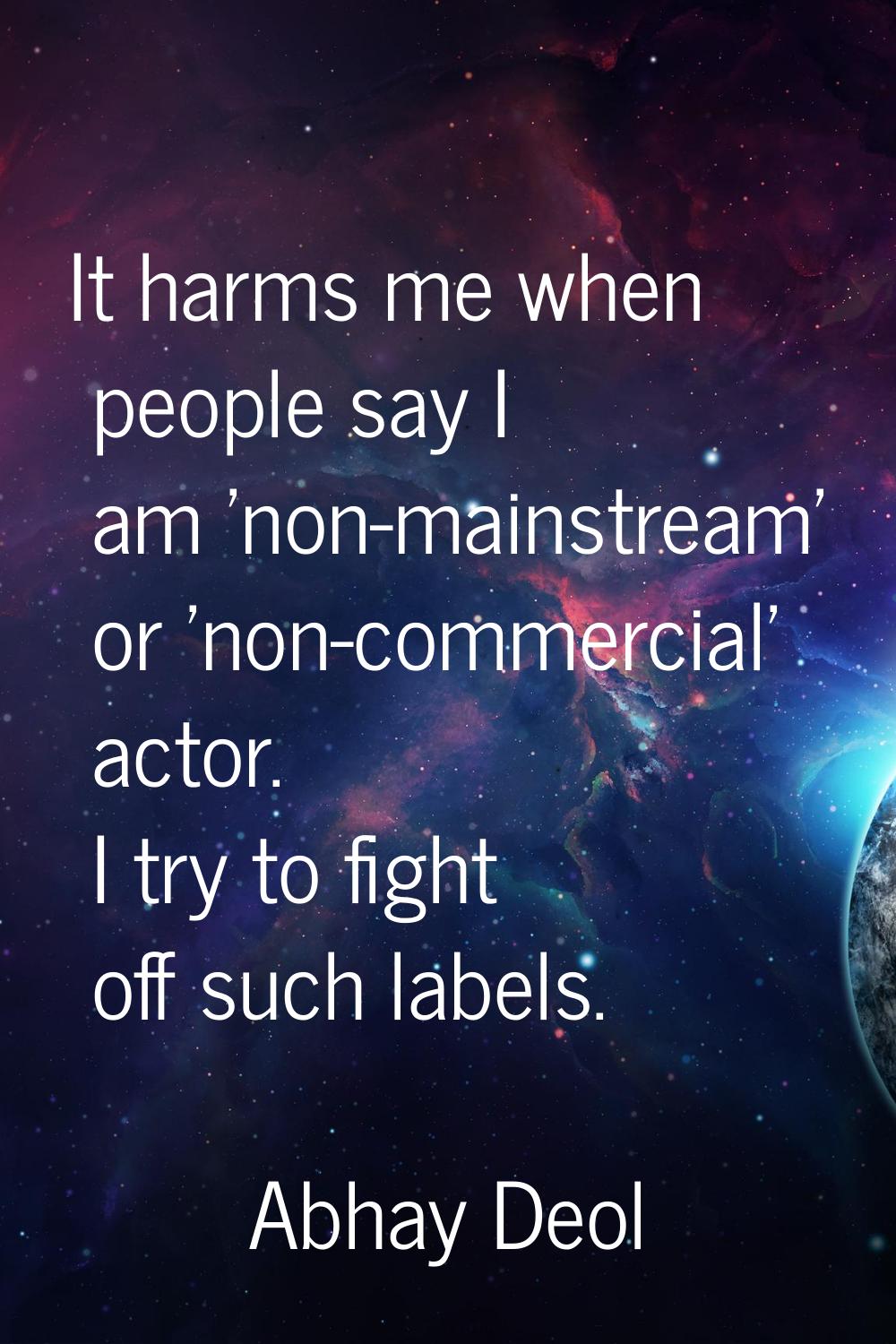 It harms me when people say I am 'non-mainstream' or 'non-commercial' actor. I try to fight off suc