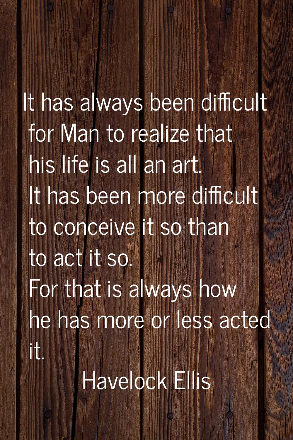 It has always been difficult for Man to realize that his life is all an art. It has been more diffi