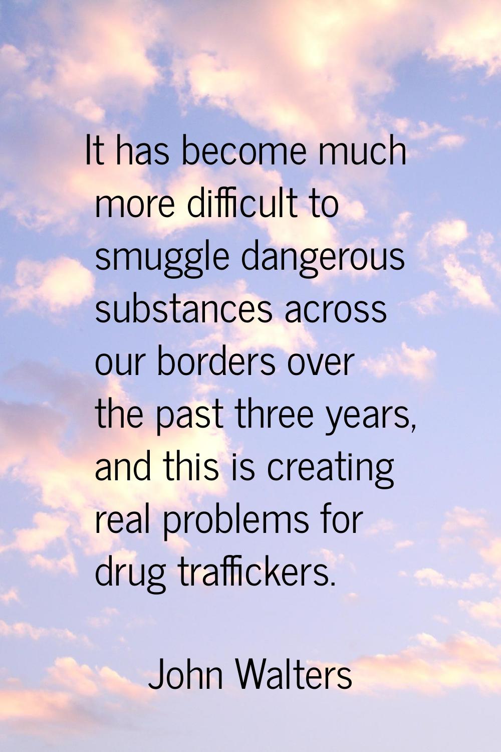 It has become much more difficult to smuggle dangerous substances across our borders over the past 