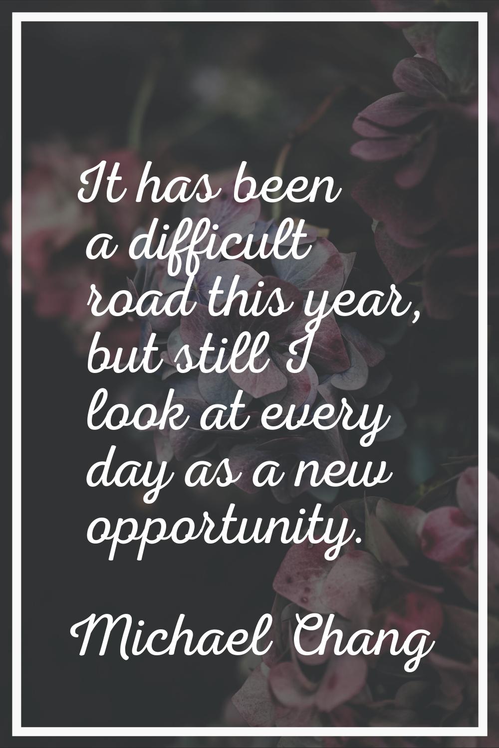It has been a difficult road this year, but still I look at every day as a new opportunity.
