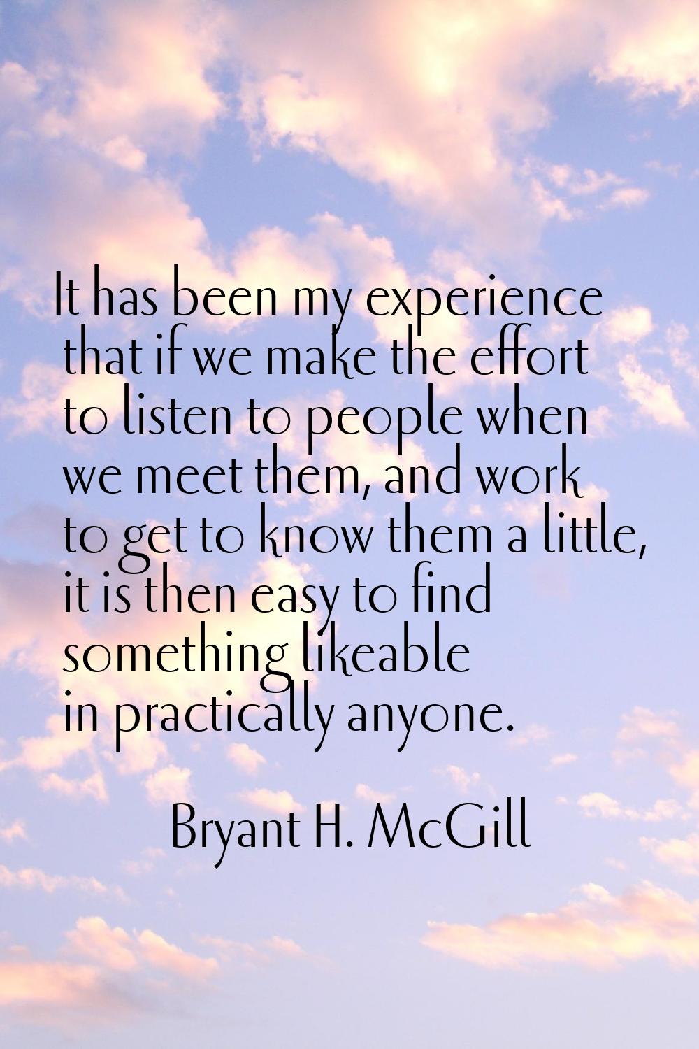 It has been my experience that if we make the effort to listen to people when we meet them, and wor