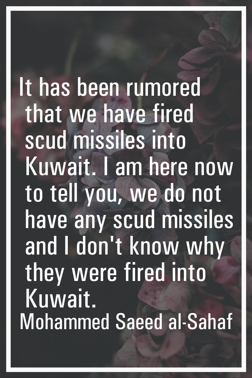 It has been rumored that we have fired scud missiles into Kuwait. I am here now to tell you, we do 