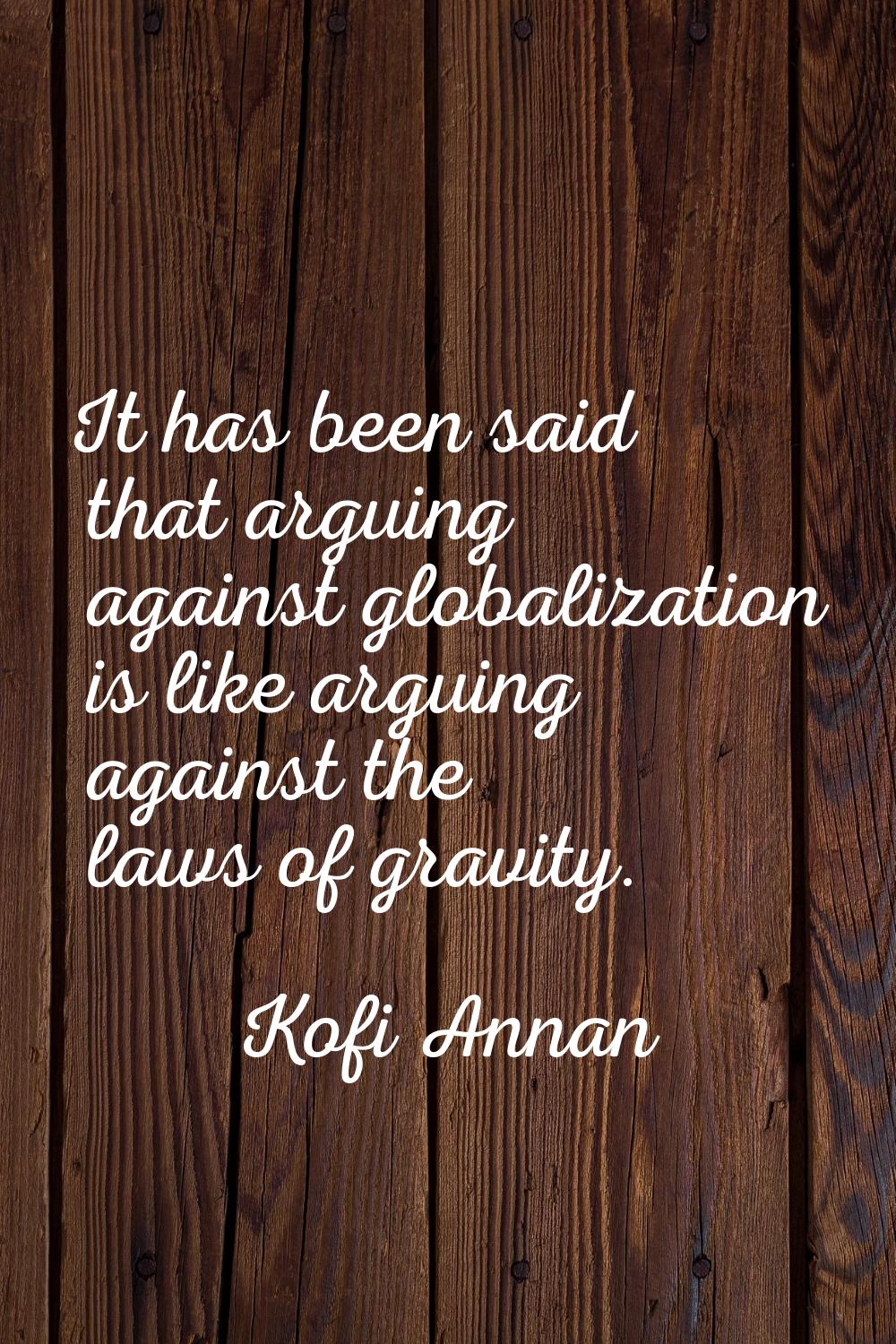 It has been said that arguing against globalization is like arguing against the laws of gravity.