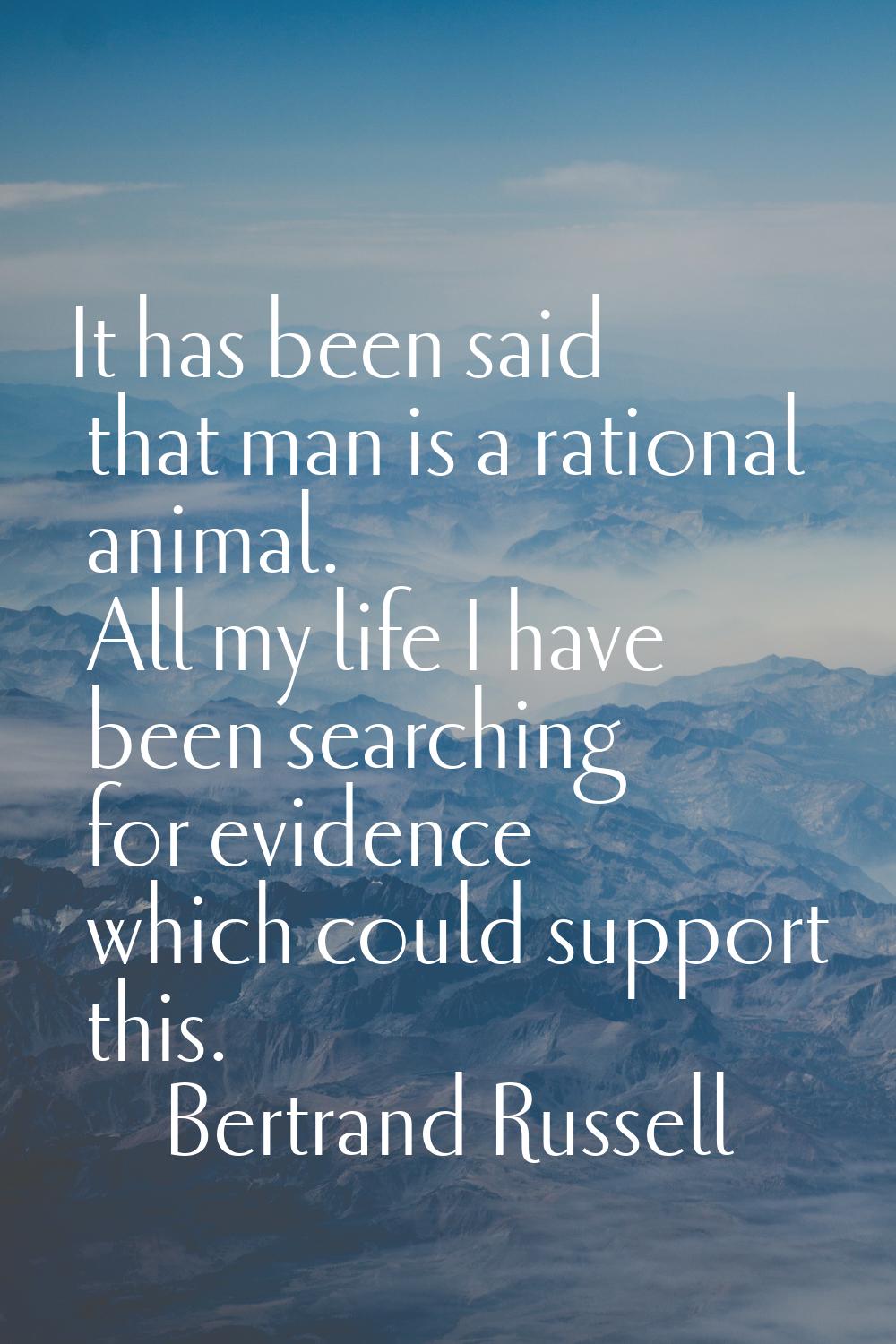 It has been said that man is a rational animal. All my life I have been searching for evidence whic