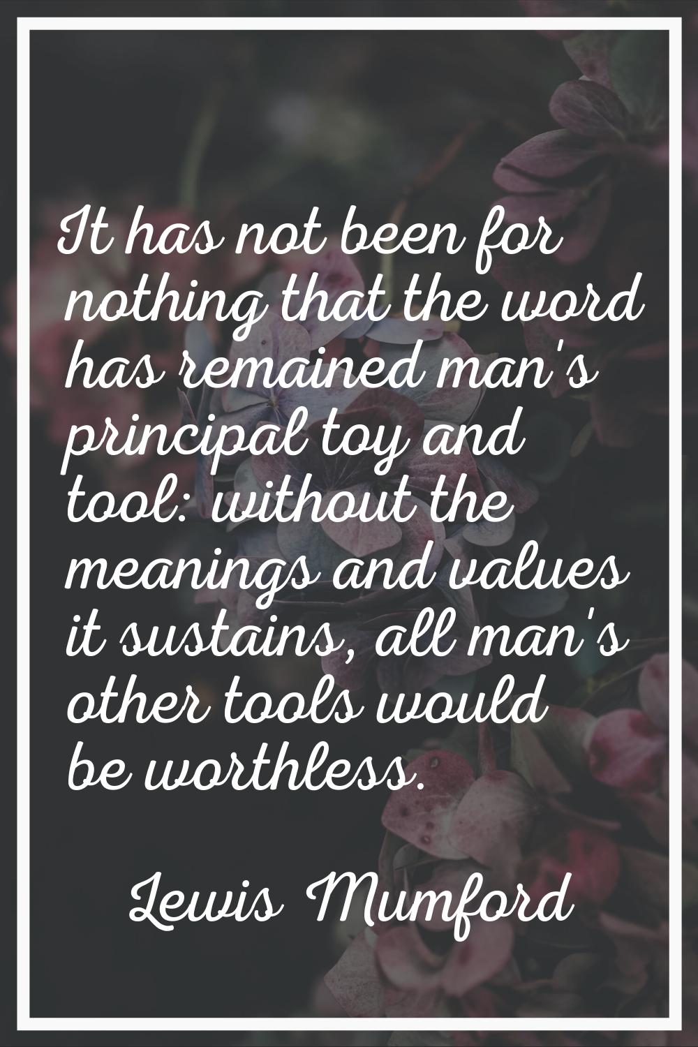 It has not been for nothing that the word has remained man's principal toy and tool: without the me