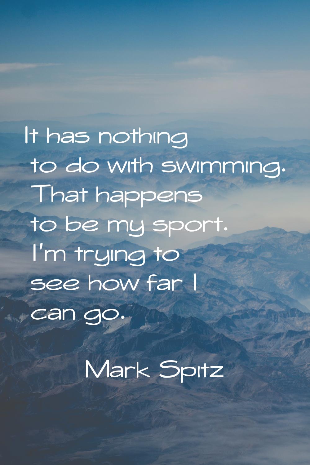 It has nothing to do with swimming. That happens to be my sport. I'm trying to see how far I can go