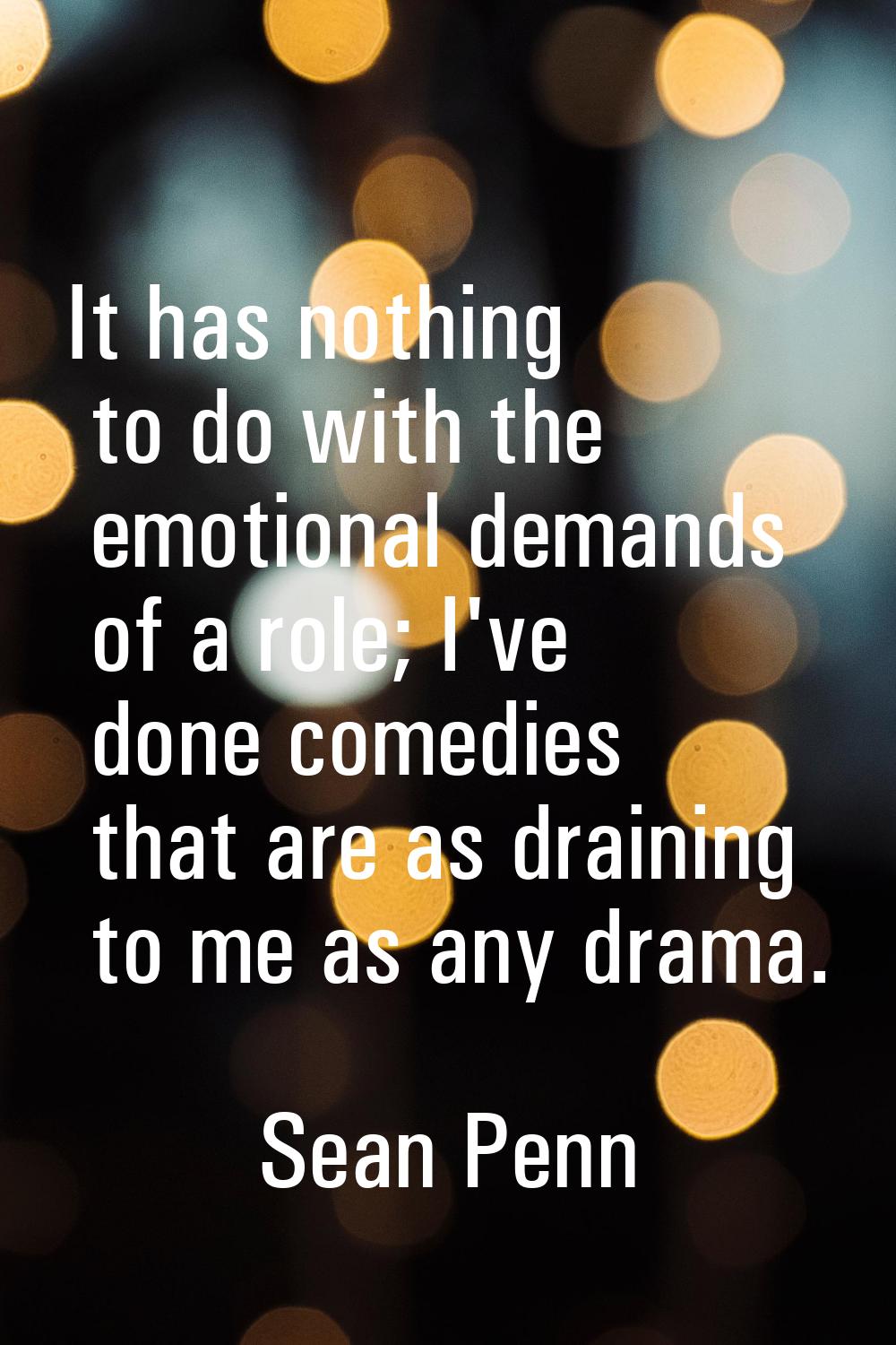 It has nothing to do with the emotional demands of a role; I've done comedies that are as draining 