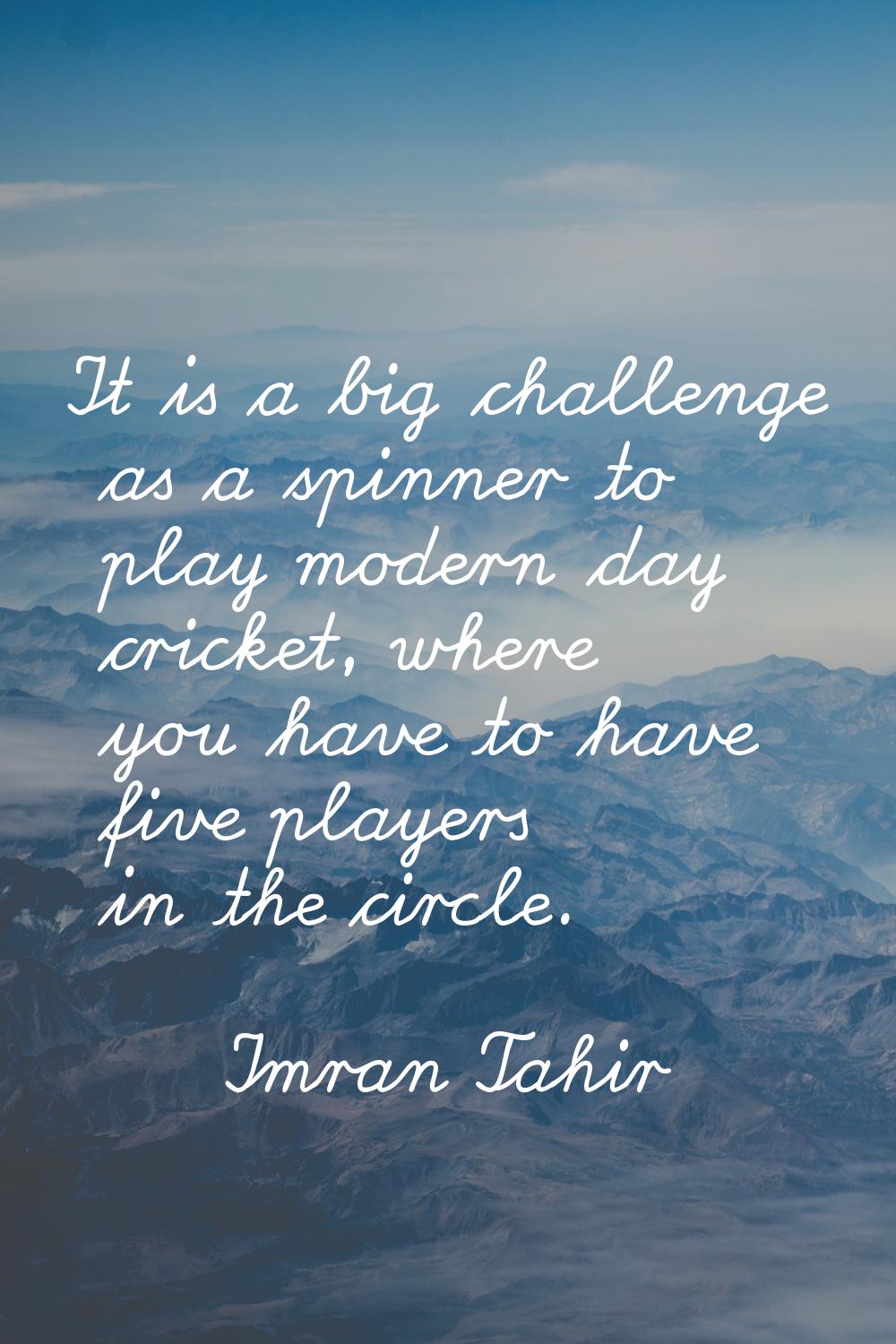 It is a big challenge as a spinner to play modern day cricket, where you have to have five players 