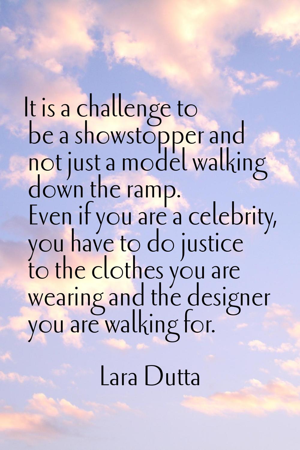 It is a challenge to be a showstopper and not just a model walking down the ramp. Even if you are a