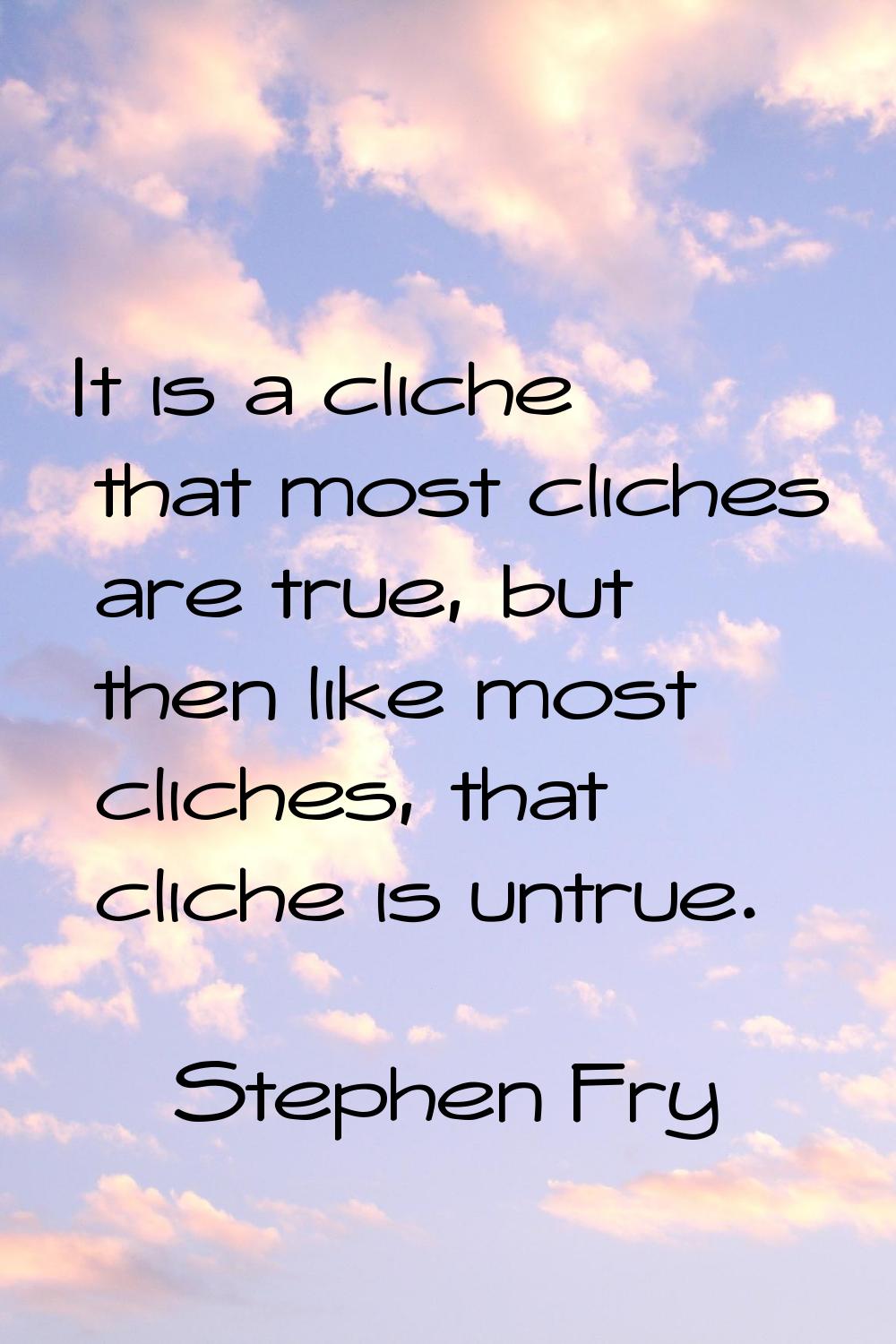 It is a cliche that most cliches are true, but then like most cliches, that cliche is untrue.