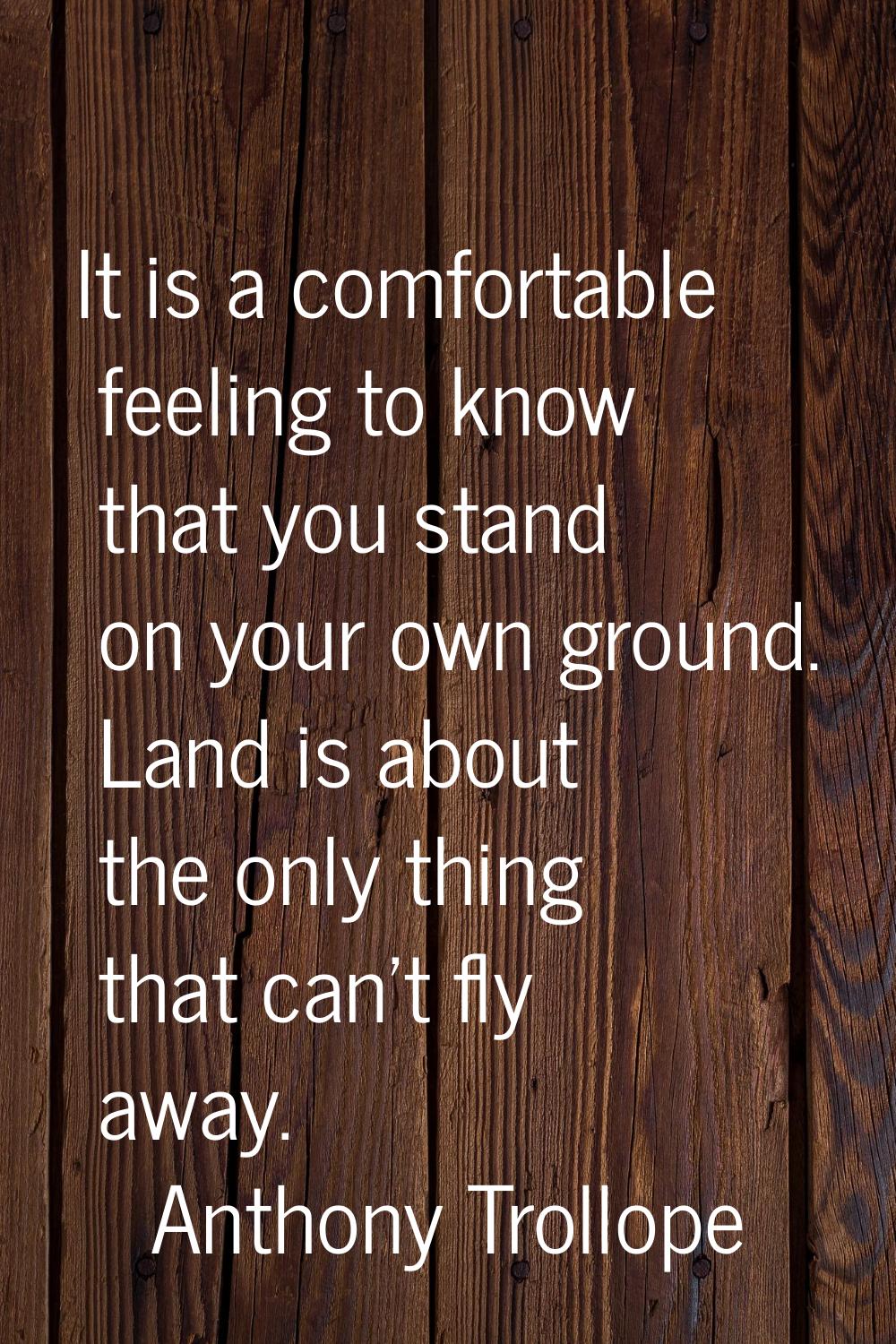 It is a comfortable feeling to know that you stand on your own ground. Land is about the only thing