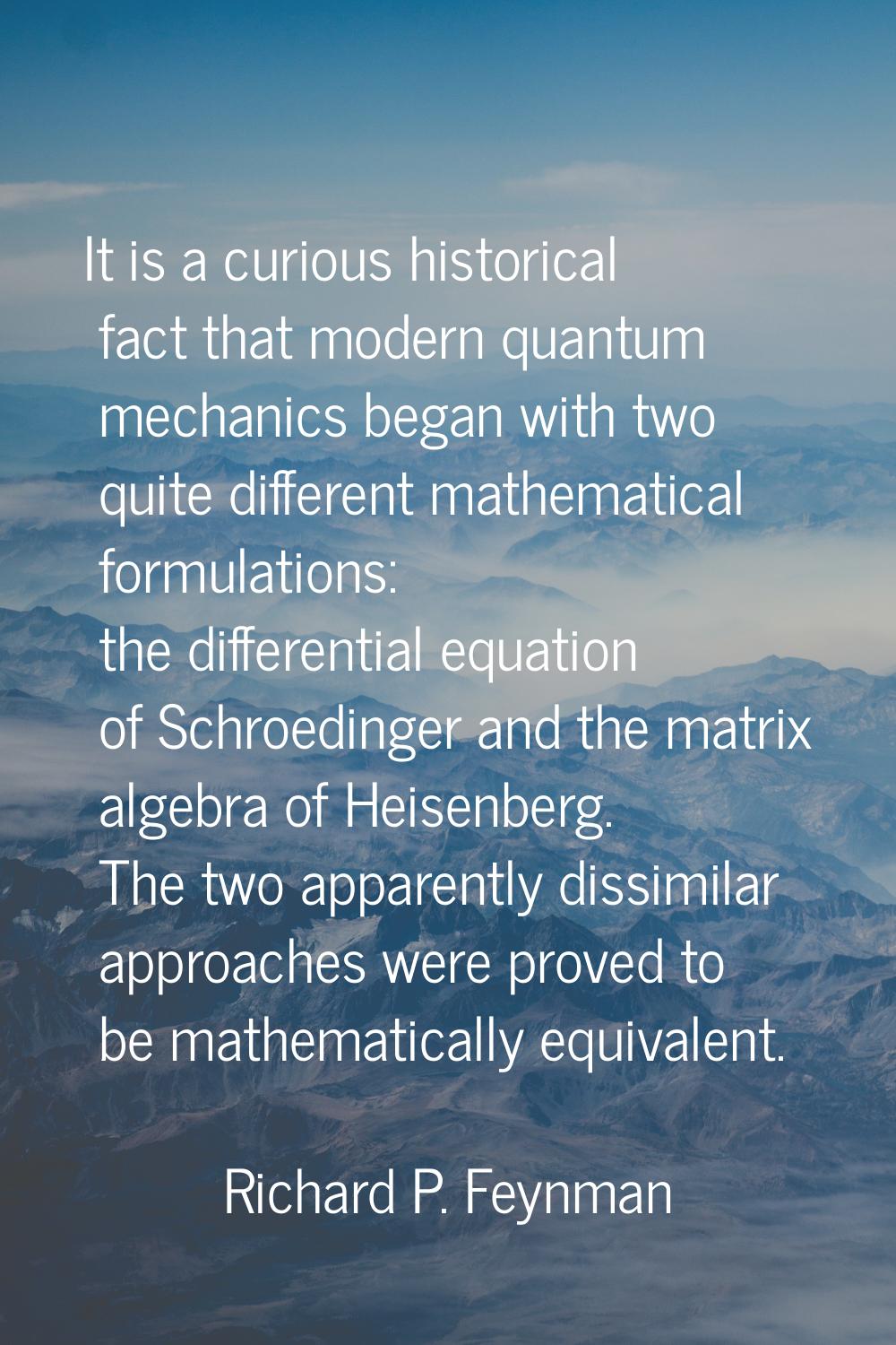 It is a curious historical fact that modern quantum mechanics began with two quite different mathem