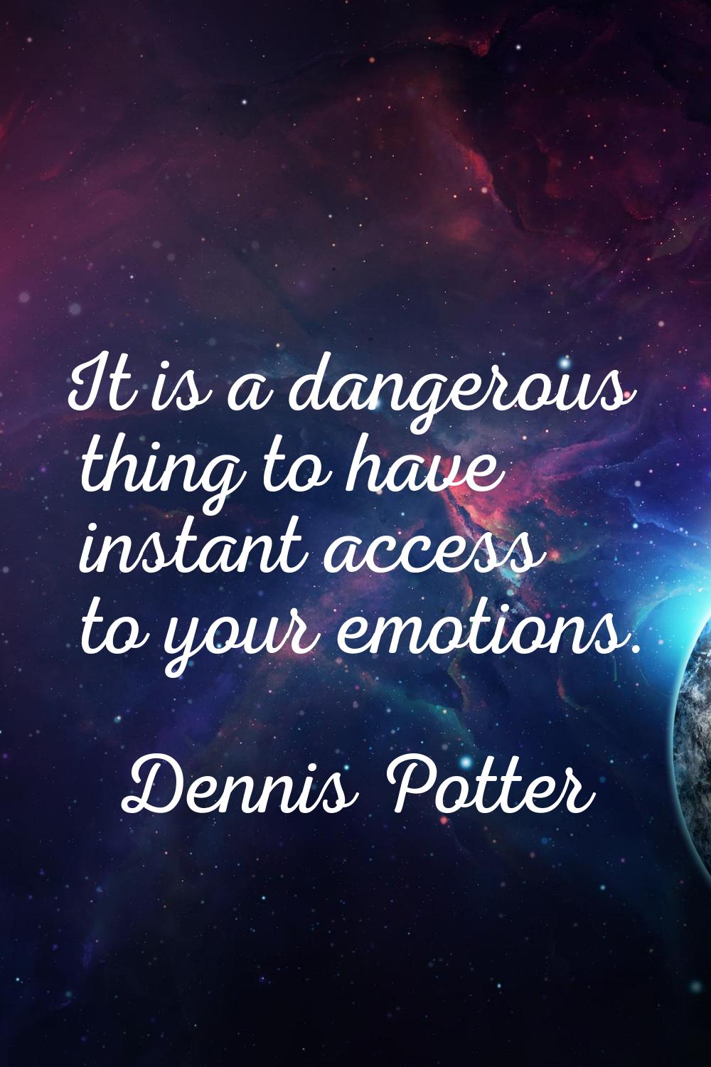 It is a dangerous thing to have instant access to your emotions.