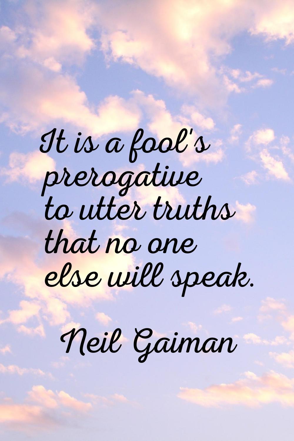 It is a fool's prerogative to utter truths that no one else will speak.