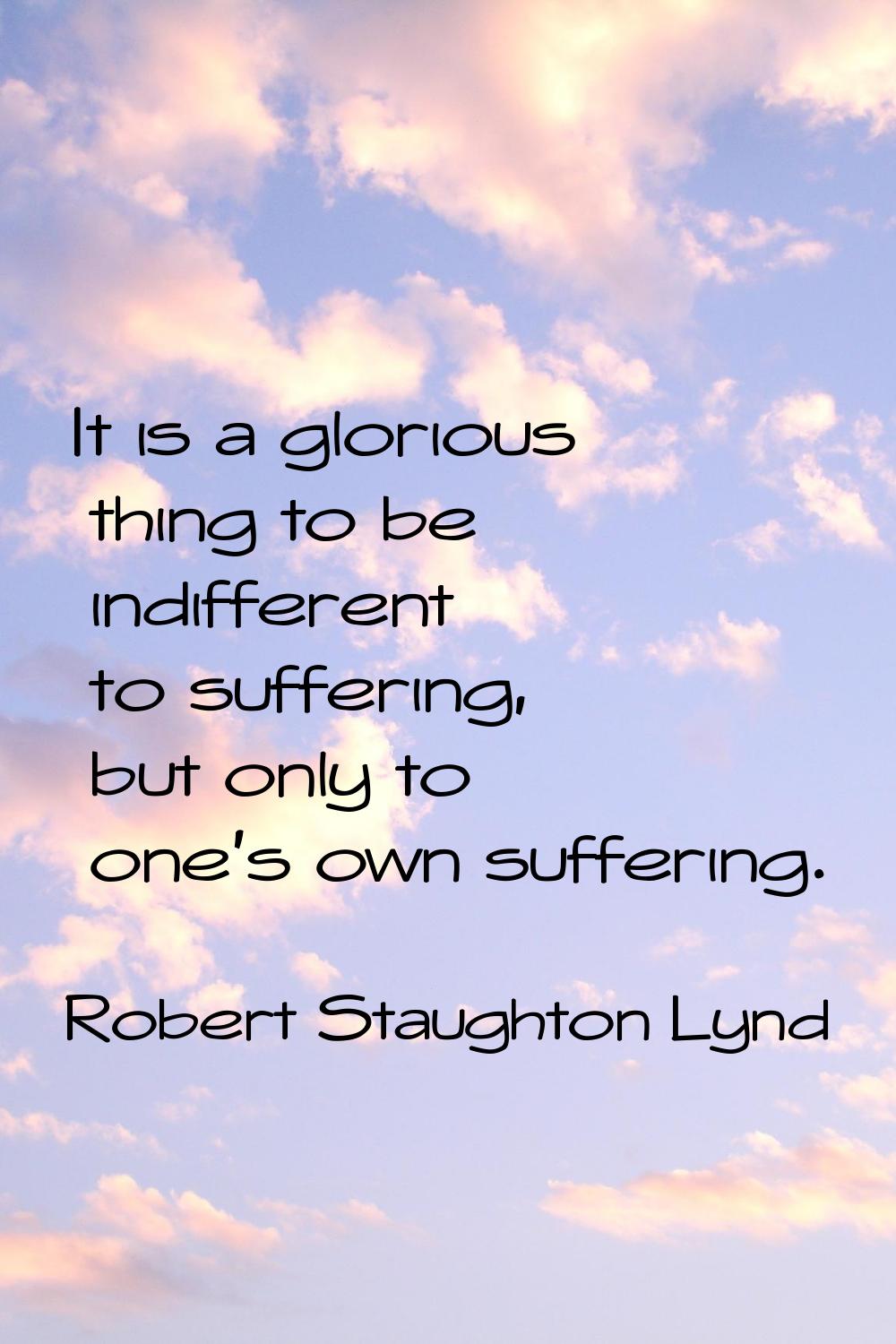 It is a glorious thing to be indifferent to suffering, but only to one's own suffering.