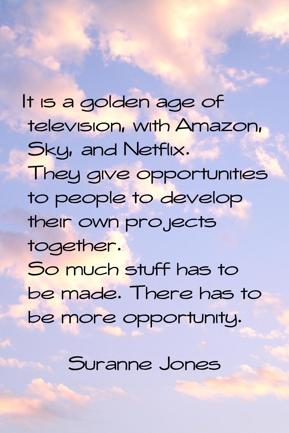 It is a golden age of television, with Amazon, Sky, and Netflix. They give opportunities to people 