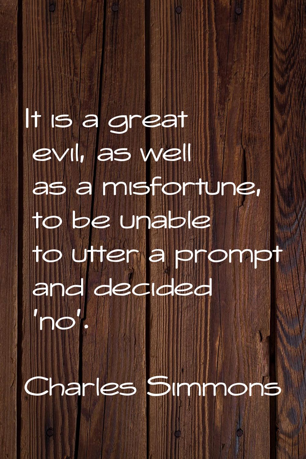 It is a great evil, as well as a misfortune, to be unable to utter a prompt and decided 'no'.
