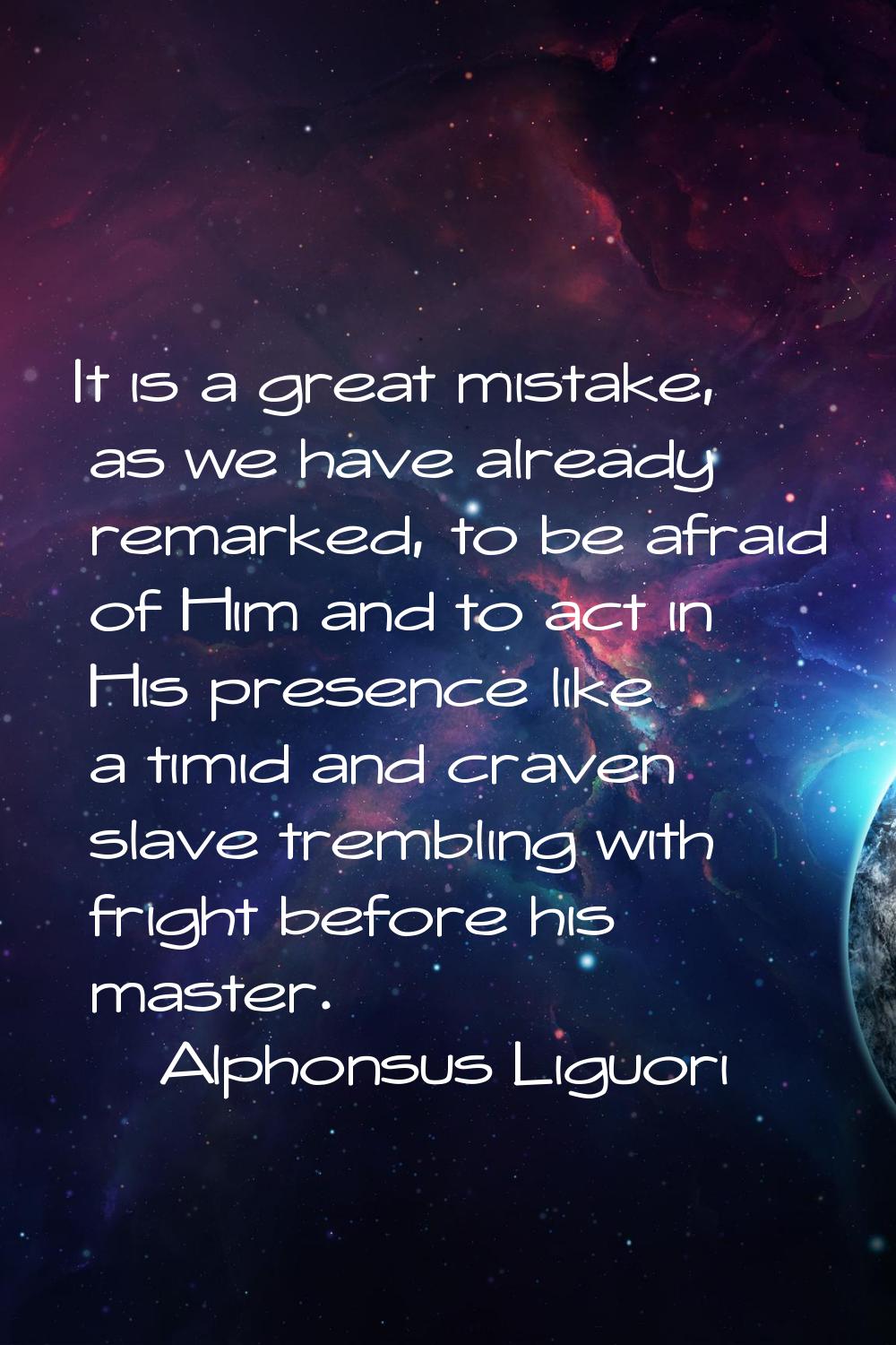 It is a great mistake, as we have already remarked, to be afraid of Him and to act in His presence 