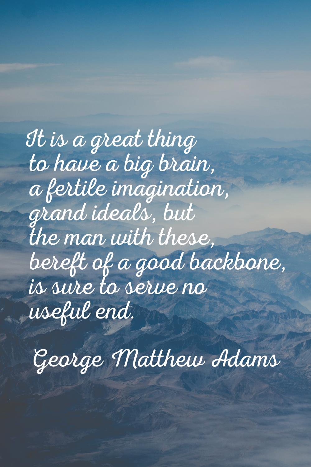 It is a great thing to have a big brain, a fertile imagination, grand ideals, but the man with thes