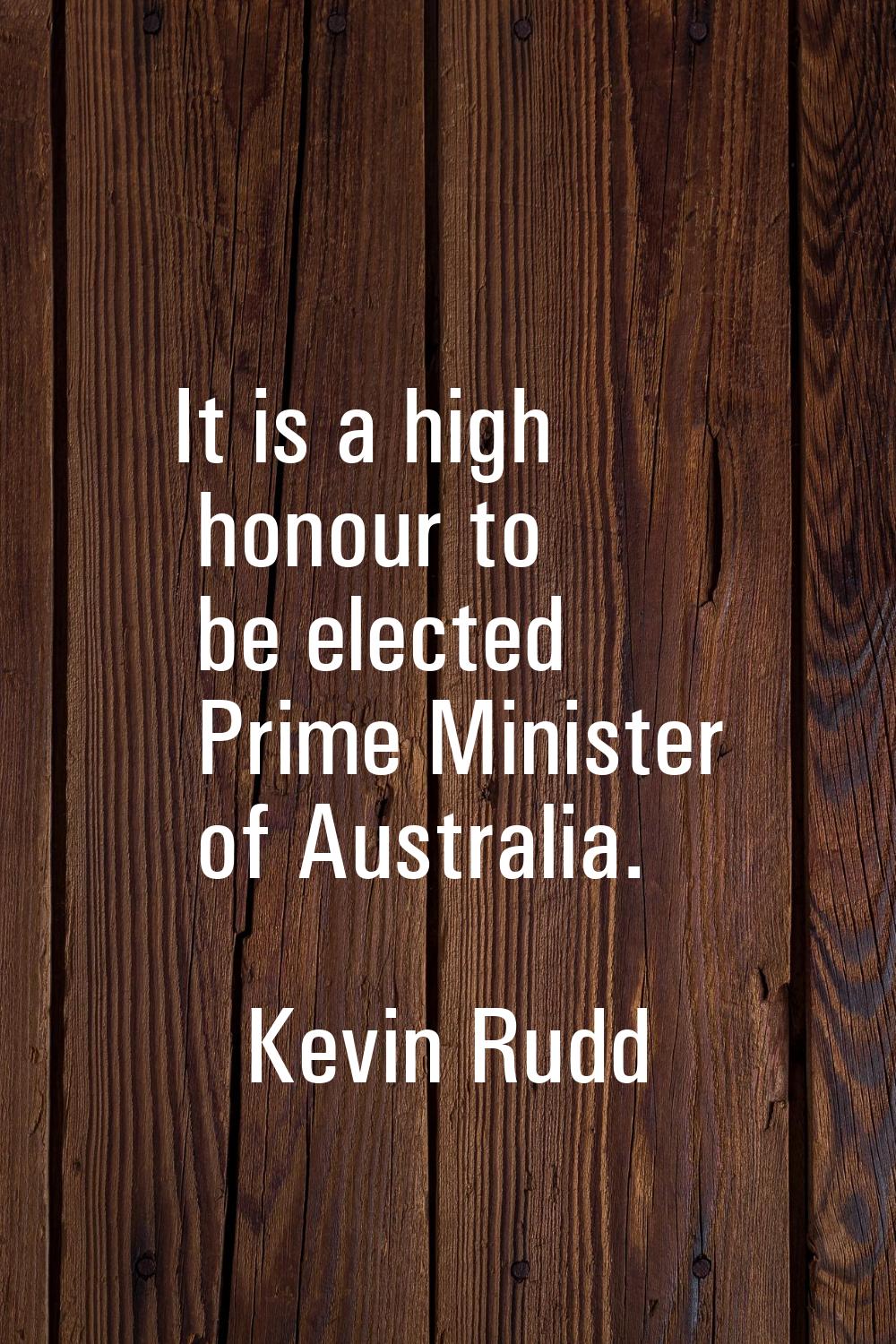 It is a high honour to be elected Prime Minister of Australia.