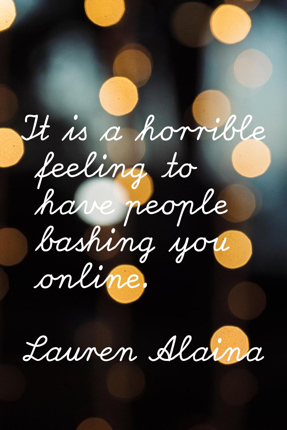 It is a horrible feeling to have people bashing you online.