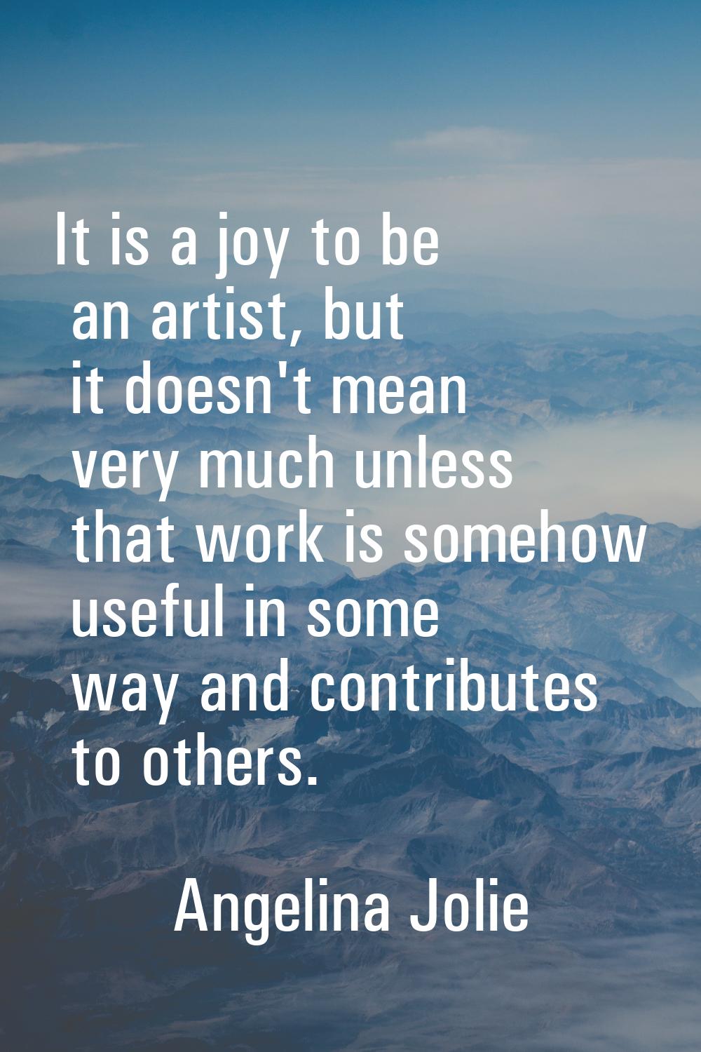 It is a joy to be an artist, but it doesn't mean very much unless that work is somehow useful in so