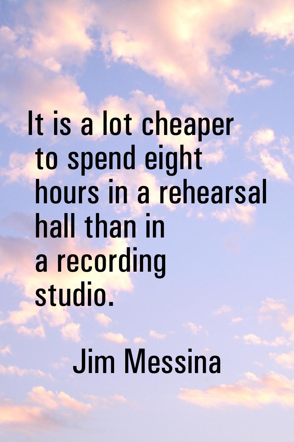 It is a lot cheaper to spend eight hours in a rehearsal hall than in a recording studio.