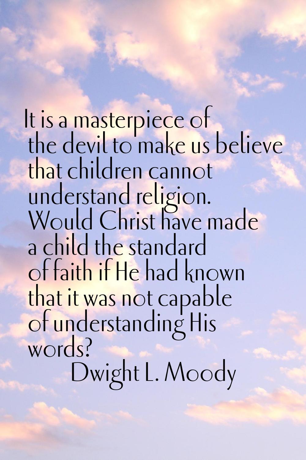 It is a masterpiece of the devil to make us believe that children cannot understand religion. Would