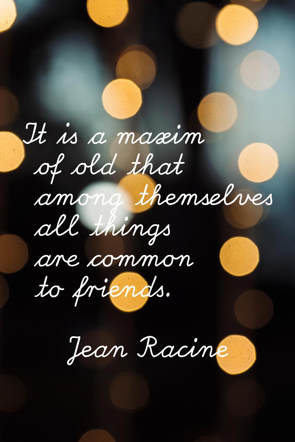 It is a maxim of old that among themselves all things are common to friends.