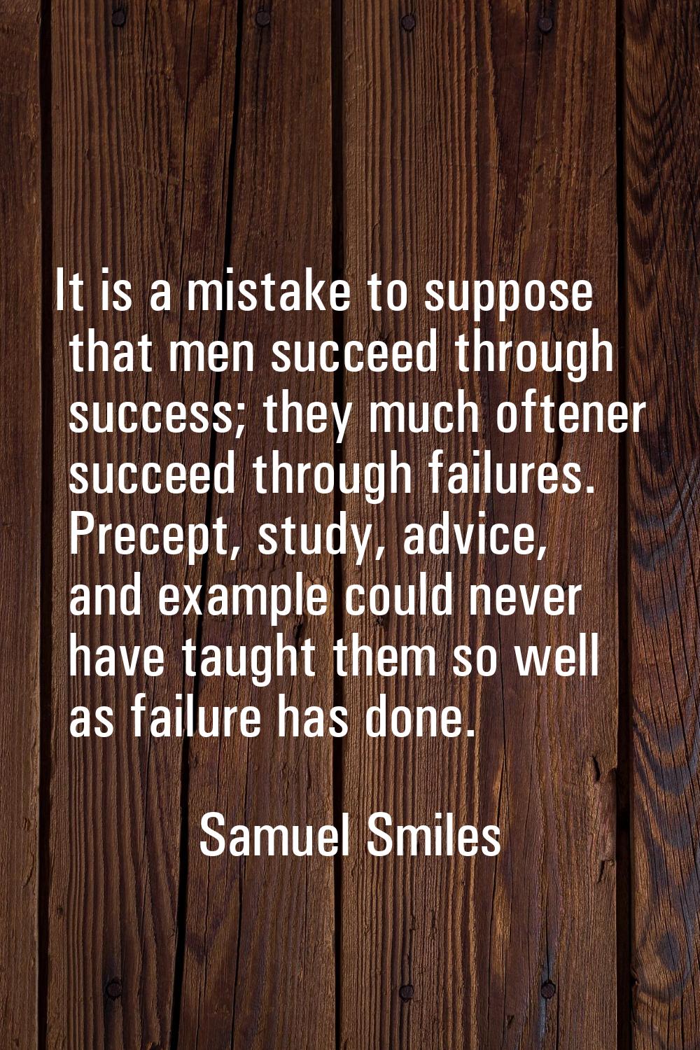 It is a mistake to suppose that men succeed through success; they much oftener succeed through fail