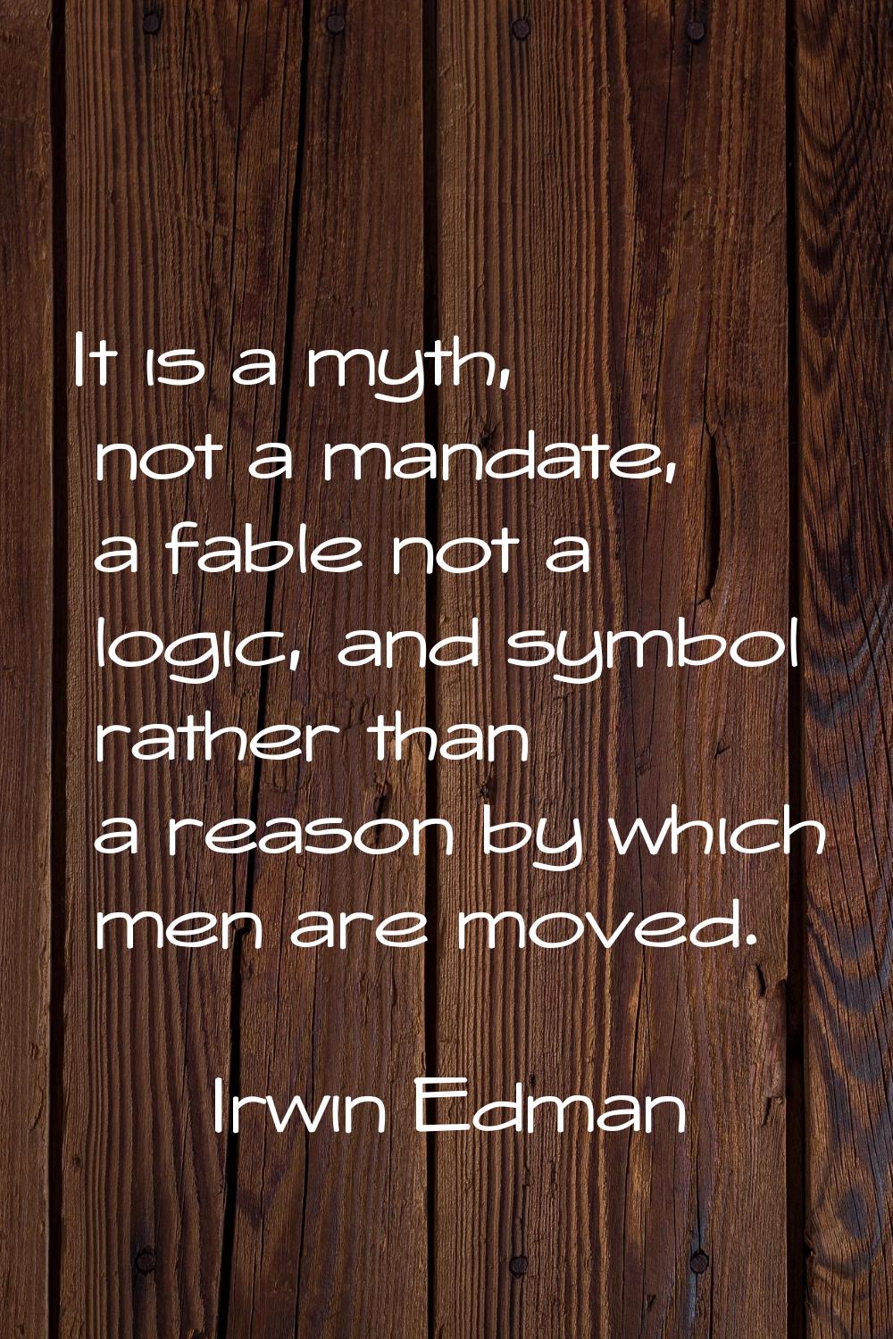 It is a myth, not a mandate, a fable not a logic, and symbol rather than a reason by which men are 