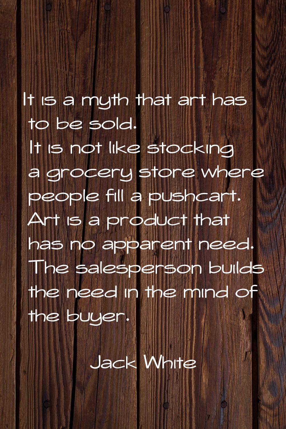 It is a myth that art has to be sold. It is not like stocking a grocery store where people fill a p