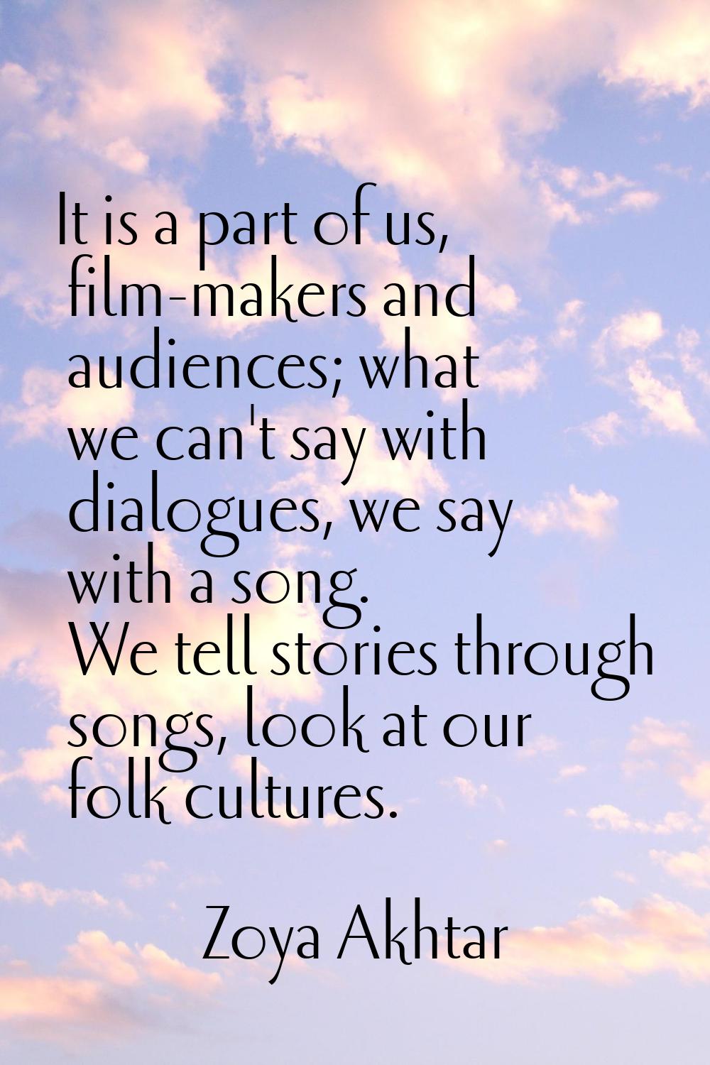 It is a part of us, film-makers and audiences; what we can't say with dialogues, we say with a song