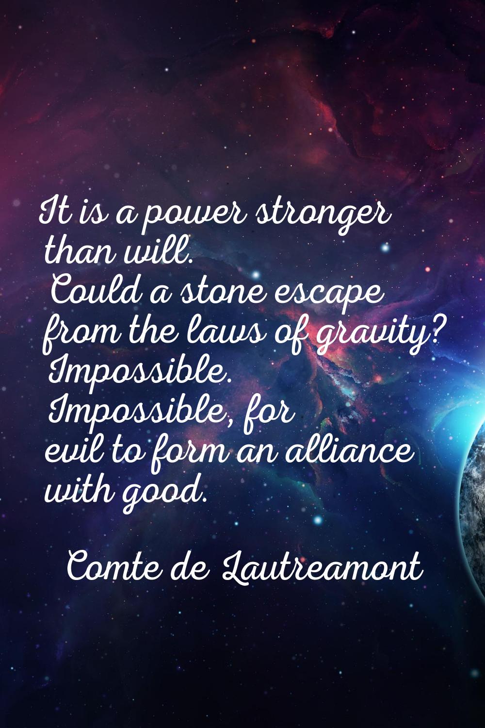 It is a power stronger than will. Could a stone escape from the laws of gravity? Impossible. Imposs
