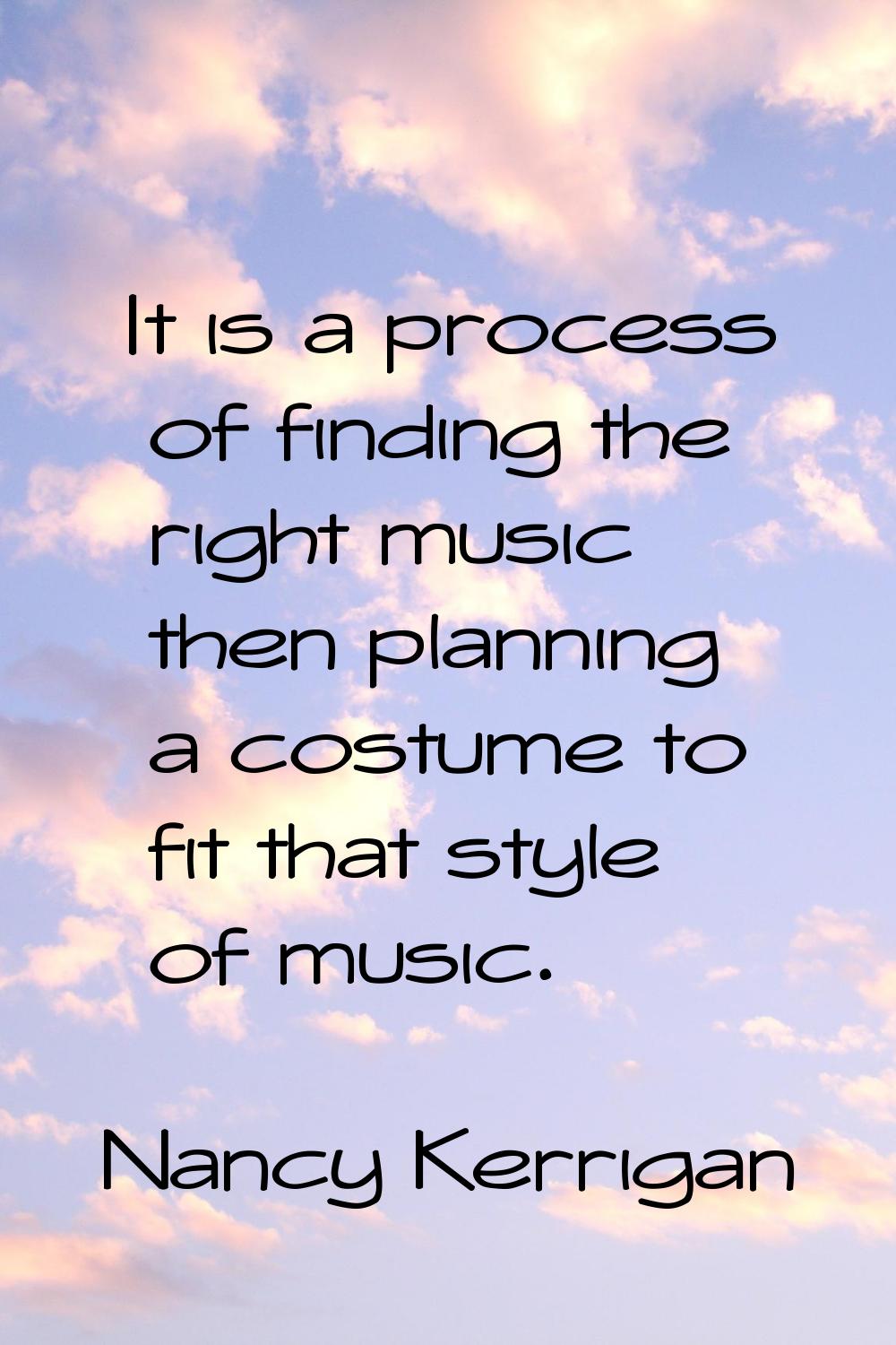 It is a process of finding the right music then planning a costume to fit that style of music.